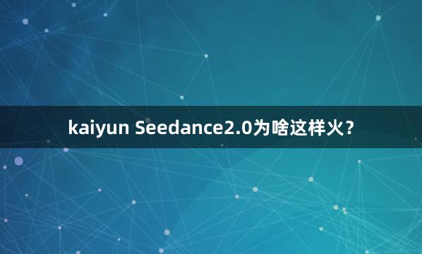 kaiyun Seedance2.0为啥这样火？