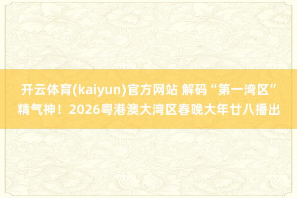 开云体育(kaiyun)官方网站 解码“第一湾区”精气神！2026粤港澳大湾区春晚大年廿八播出