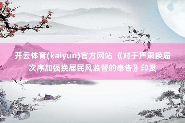 开云体育(kaiyun)官方网站 《对于严肃换届次序加强换届民风监督的奉告》印发