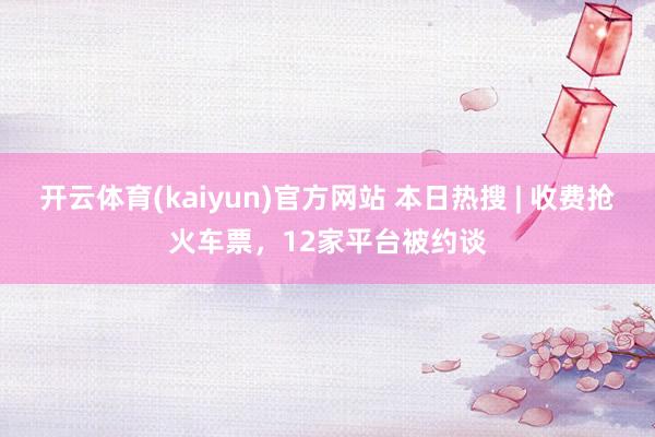 开云体育(kaiyun)官方网站 本日热搜 | 收费抢火车票，12家平台被约谈