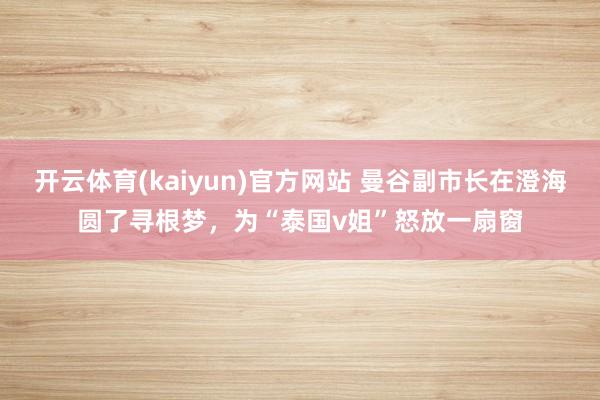 开云体育(kaiyun)官方网站 曼谷副市长在澄海圆了寻根梦，为“泰国v姐”怒放一扇窗