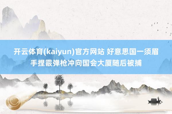 开云体育(kaiyun)官方网站 好意思国一须眉手捏霰弹枪冲向国会大厦随后被捕