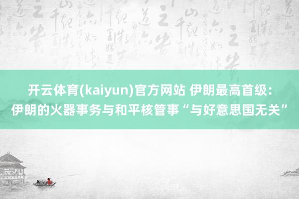 开云体育(kaiyun)官方网站 伊朗最高首级：伊朗的火器事务与和平核管事“与好意思国无关”
