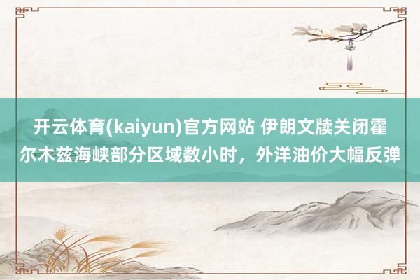 开云体育(kaiyun)官方网站 伊朗文牍关闭霍尔木兹海峡部分区域数小时，外洋油价大幅反弹