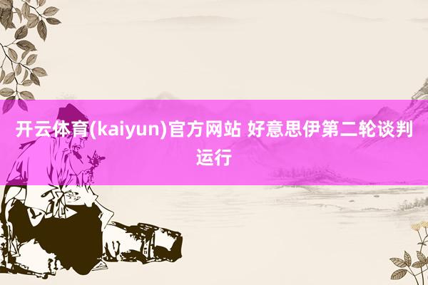 开云体育(kaiyun)官方网站 好意思伊第二轮谈判运行