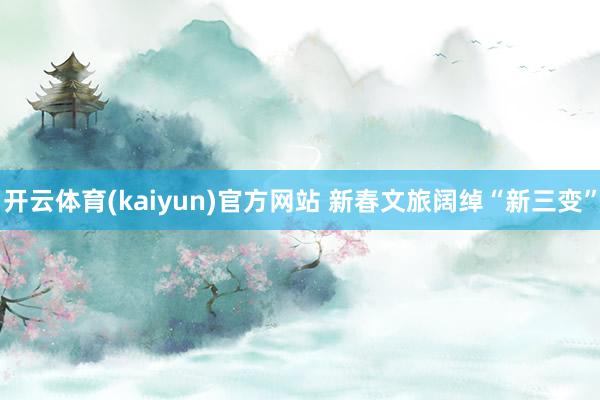 开云体育(kaiyun)官方网站 新春文旅阔绰“新三变”