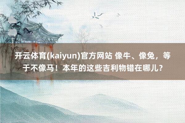 开云体育(kaiyun)官方网站 像牛、像兔，等于不像马！本年的这些吉利物错在哪儿？