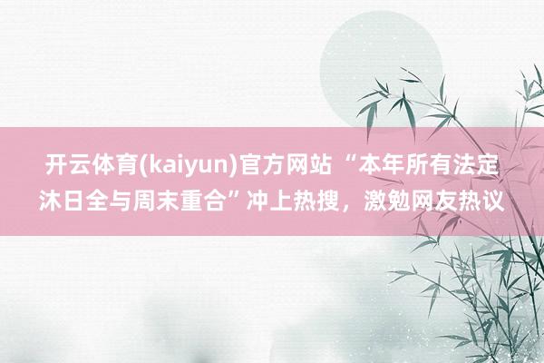 开云体育(kaiyun)官方网站 “本年所有法定沐日全与周末重合”冲上热搜，激勉网友热议