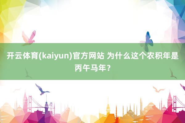 开云体育(kaiyun)官方网站 为什么这个农积年是丙午马年？