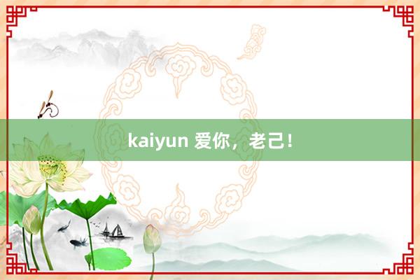 kaiyun 爱你，老己！