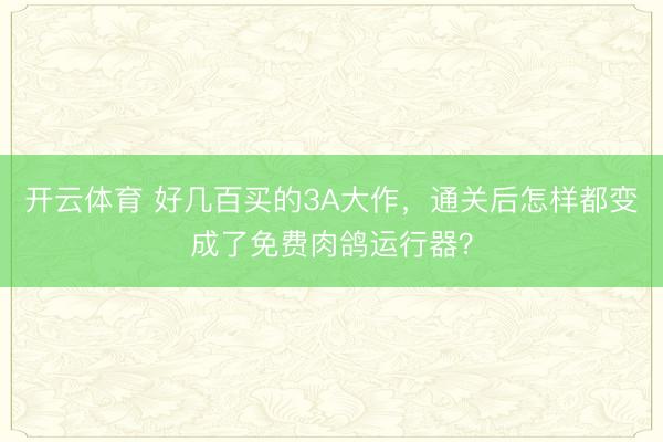 开云体育 好几百买的3A大作，通关后怎样都变成了免费肉鸽运行器？