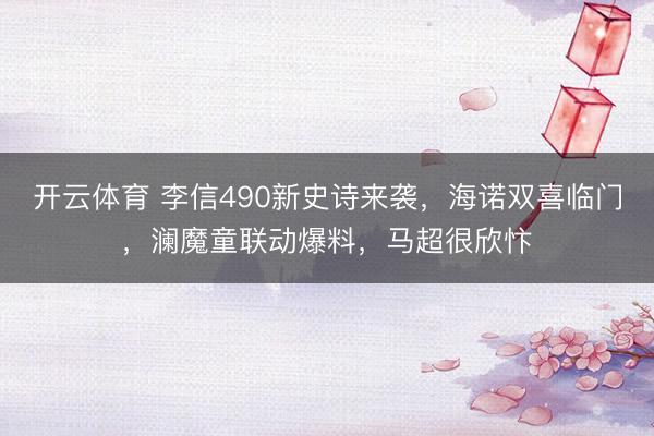 开云体育 李信490新史诗来袭，海诺双喜临门，澜魔童联动爆料，马超很欣忭