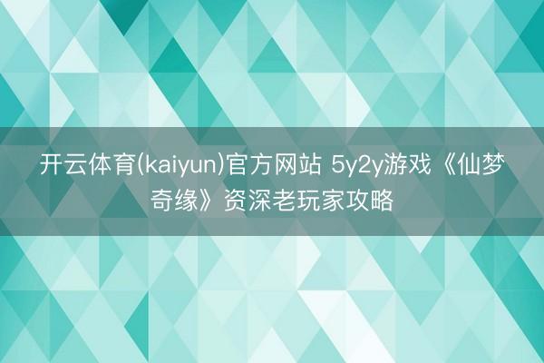 开云体育(kaiyun)官方网站 5y2y游戏《仙梦奇缘》资深老玩家攻略