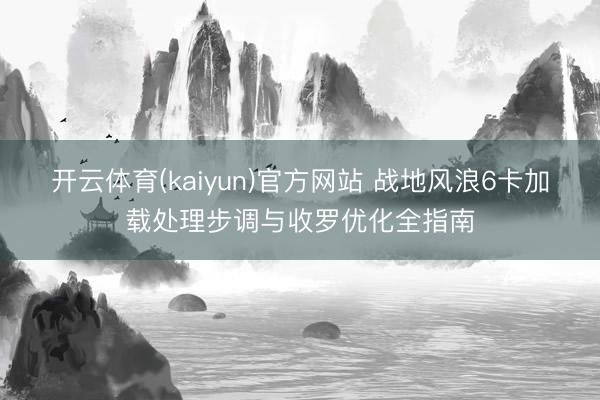 开云体育(kaiyun)官方网站 战地风浪6卡加载处理步调与收罗优化全指南