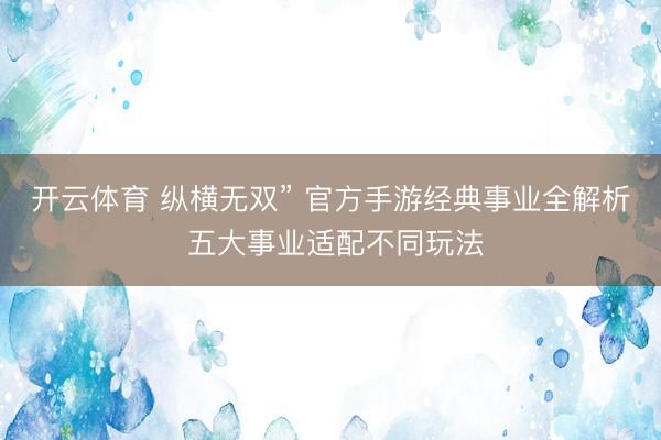 开云体育 纵横无双” 官方手游经典事业全解析 五大事业适配不同玩法