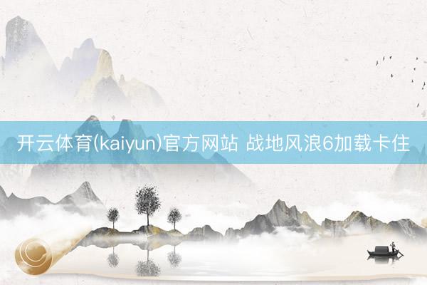 开云体育(kaiyun)官方网站 战地风浪6加载卡住