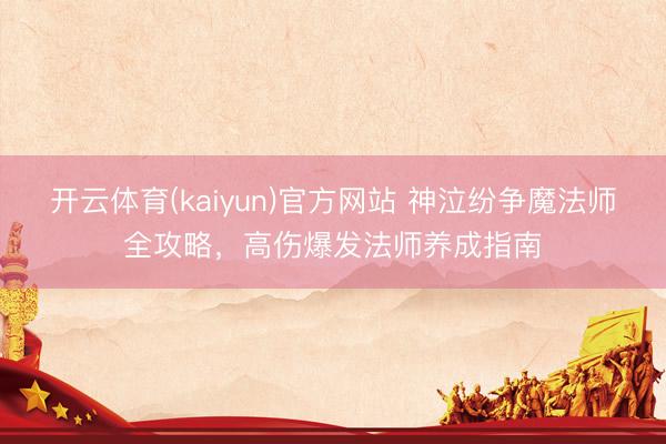 开云体育(kaiyun)官方网站 神泣纷争魔法师全攻略，高伤爆发法师养成指南