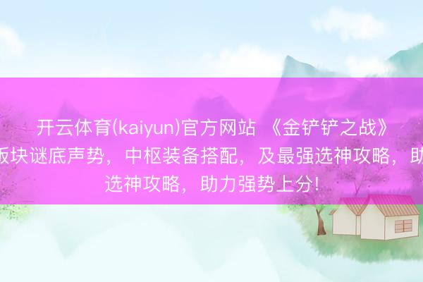 开云体育(kaiyun)官方网站 《金铲铲之战》S17赛季T0版块谜底声势，中枢装备搭配，及最强选神攻略，助力强势上分!