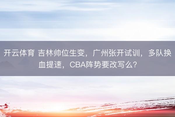 开云体育 吉林帅位生变，广州张开试训，多队换血提速，CBA阵势要改写么？