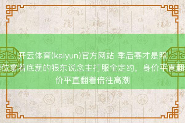 开云体育(kaiyun)官方网站 季后赛才是照妖镜！这四位拿着底薪的狠东说念主打服全定约，身价平直翻着倍往高潮