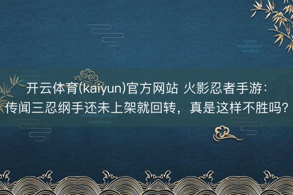 开云体育(kaiyun)官方网站 火影忍者手游：传闻三忍纲手还未上架就回转，真是这样不胜吗？