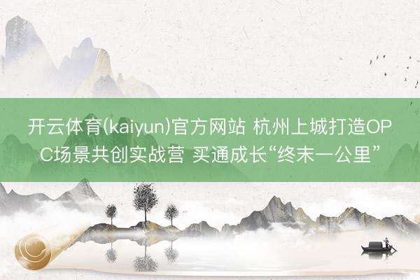 开云体育(kaiyun)官方网站 杭州上城打造OPC场景共创实战营 买通成长“终末一公里”
