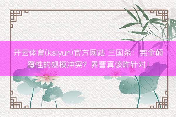 开云体育(kaiyun)官方网站 三国杀：完全颠覆性的规模冲突？界曹真该咋针对！