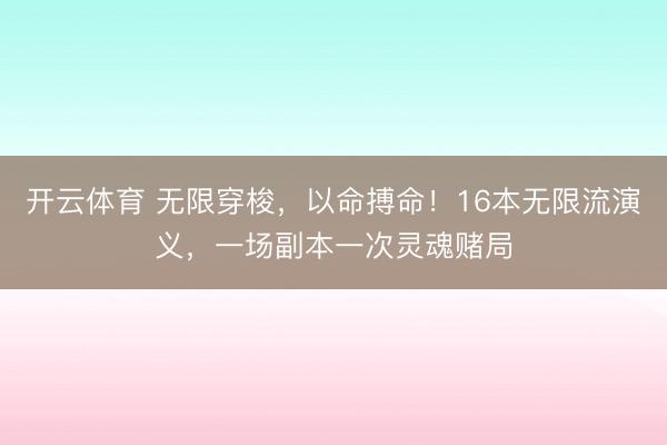 开云体育 无限穿梭，以命搏命！16本无限流演义，一场副本一次灵魂赌局