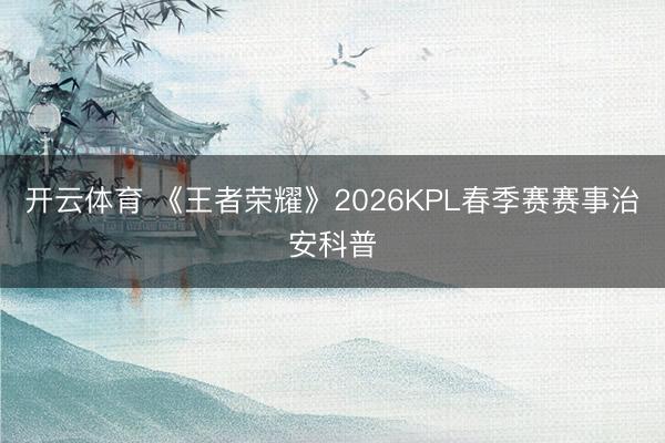 开云体育 《王者荣耀》2026KPL春季赛赛事治安科普