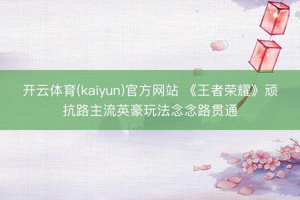开云体育(kaiyun)官方网站 《王者荣耀》顽抗路主流英豪玩法念念路贯通