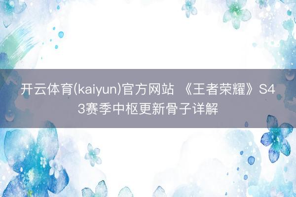 开云体育(kaiyun)官方网站 《王者荣耀》S43赛季中枢更新骨子详解
