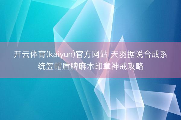 开云体育(kaiyun)官方网站 天羽据说合成系统笠帽盾牌麻木印章神戒攻略