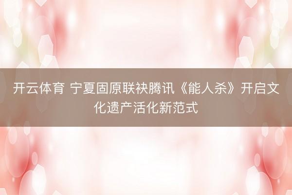 开云体育 宁夏固原联袂腾讯《能人杀》开启文化遗产活化新范式