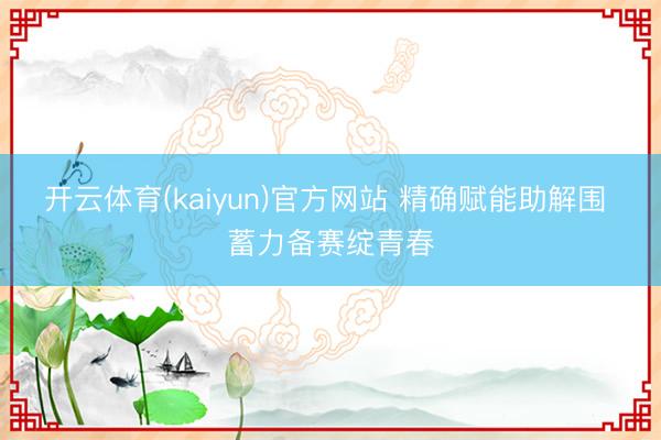 开云体育(kaiyun)官方网站 精确赋能助解围 蓄力备赛绽青春