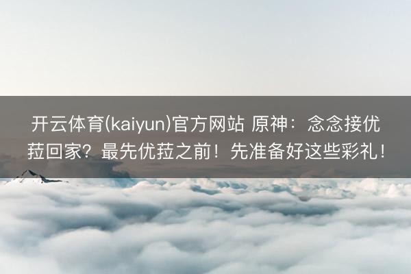 开云体育(kaiyun)官方网站 原神：念念接优菈回家？最先优菈之前！先准备好这些彩礼！