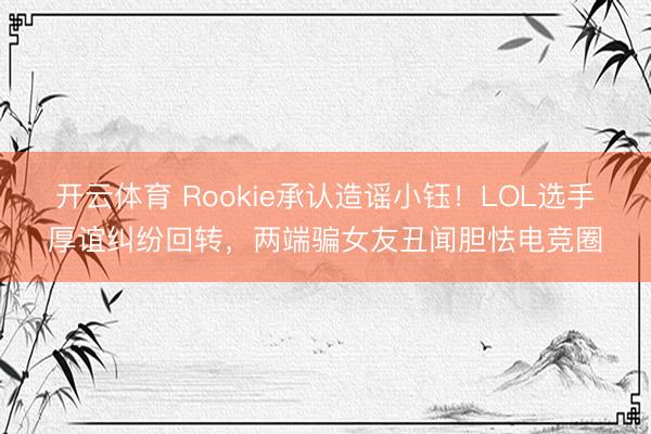 开云体育 Rookie承认造谣小钰!LOL选手厚谊纠纷回转,两端骗女友丑闻胆怯电竞圈