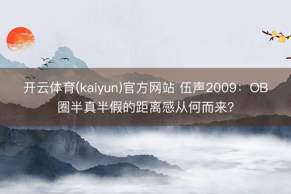 开云体育(kaiyun)官方网站 伍声2009:OB圈半真半假的距离感从何而来?