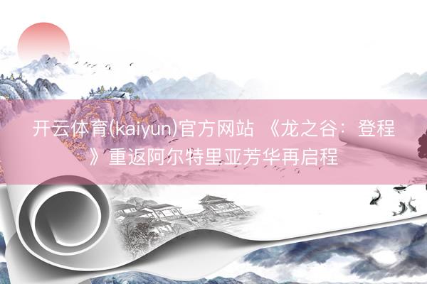 开云体育(kaiyun)官方网站 《龙之谷：登程》重返阿尔特里亚芳华再启程