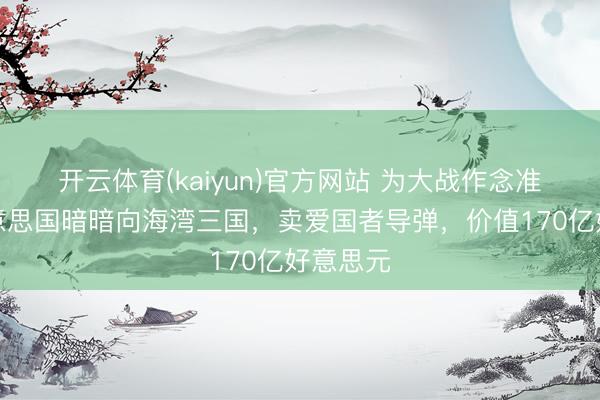 开云体育(kaiyun)官方网站 为大战作念准备？好意思国暗暗向海湾三国，卖爱国者导弹，价值170亿好意思元