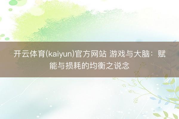开云体育(kaiyun)官方网站 游戏与大脑：赋能与损耗的均衡之说念