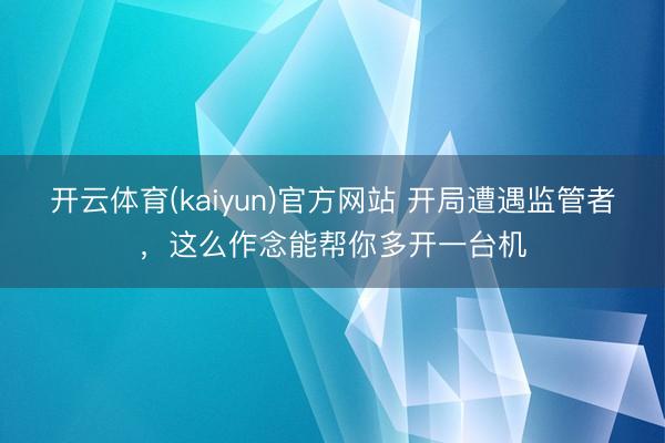 开云体育(kaiyun)官方网站 开局遭遇监管者，这么作念能帮你多开一台机