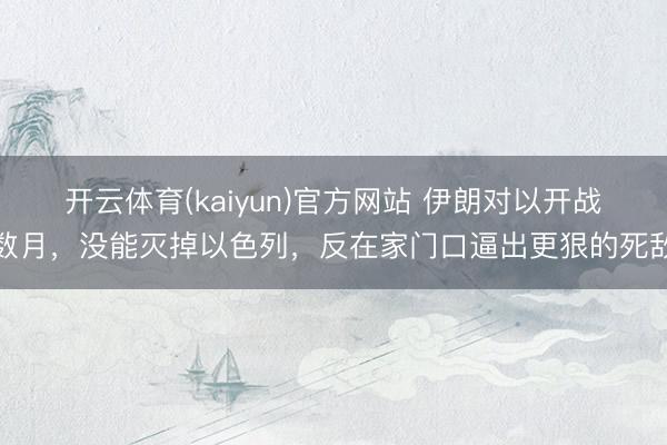 开云体育(kaiyun)官方网站 伊朗对以开战数月，没能灭掉以色列，反在家门口逼出更狠的死敌
