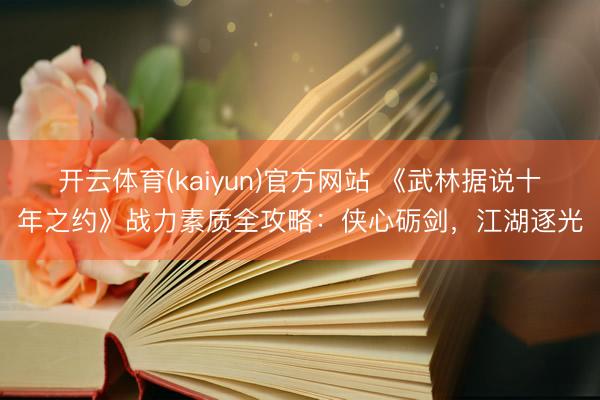 开云体育(kaiyun)官方网站 《武林据说十年之约》战力素质全攻略：侠心砺剑，江湖逐光