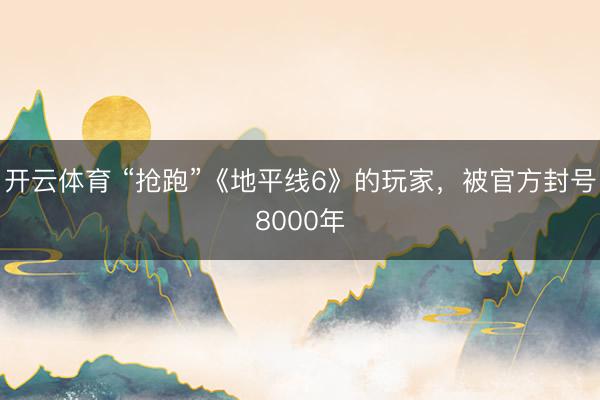 开云体育 “抢跑”《地平线6》的玩家，被官方封号8000年