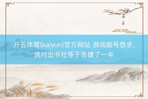 开云体育(kaiyun)官方网站 游戏版号恳求，选对出书社等于告捷了一半