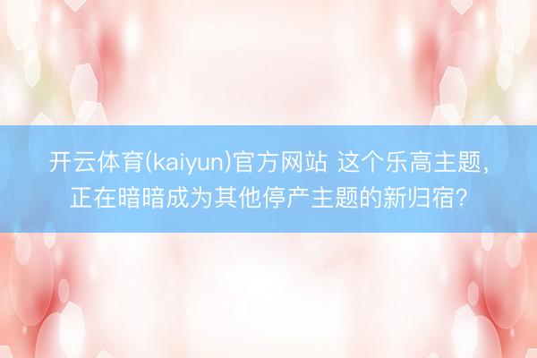 开云体育(kaiyun)官方网站 这个乐高主题,正在暗暗成为其他停产主题的新归宿?