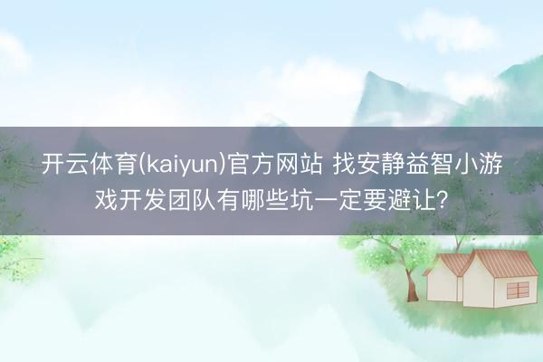 开云体育(kaiyun)官方网站 找安静益智小游戏开发团队有哪些坑一定要避让？