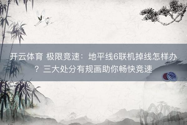 开云体育 极限竞速：地平线6联机掉线怎样办？三大处分有规画助你畅快竞速