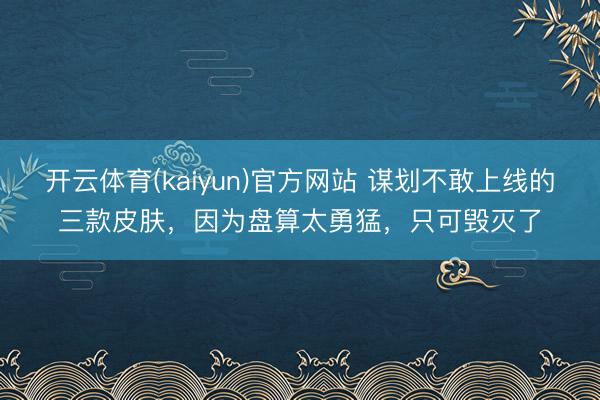 开云体育(kaiyun)官方网站 谋划不敢上线的三款皮肤，因为盘算太勇猛，只可毁灭了