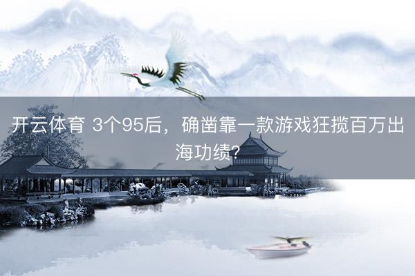 开云体育 3个95后，确凿靠一款游戏狂揽百万出海功绩？